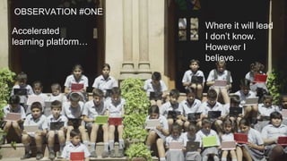 Accelerated
learning platform…
OBSERVATION #ONE
Where it will lead
I don’t know.
However I
believe…
 