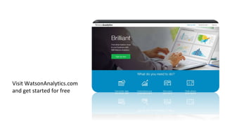  Single Analytics Experience
 Fully Automated Intelligence
 Natural Language Dialogue
 Guided Analytic Discovery
Visit WatsonAnalytics.com
and get started for free
 