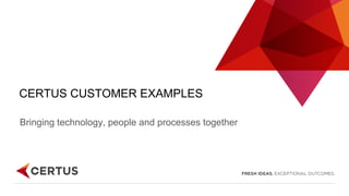 CERTUS CUSTOMER EXAMPLES
Bringing technology, people and processes together
 
