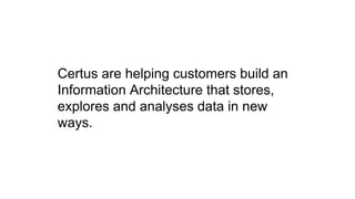 Certus are helping customers build an
Information Architecture that stores,
explores and analyses data in new
ways.
 