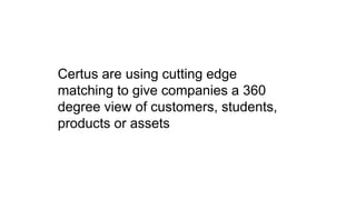 Certus are using cutting edge
matching to give companies a 360
degree view of customers, students,
products or assets
 