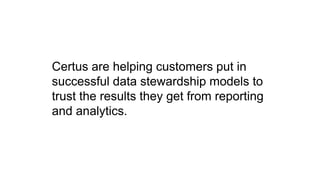 Certus are helping customers put in
successful data stewardship models to
trust the results they get from reporting
and analytics.
 