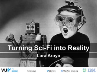 Lora Aroyo @laroyo http://lora-aroyo.org
Turning Sci-Fi into Reality
Lora Aroyo
 