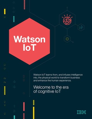 Watson IoT learns from, and infuses intelligence
into, the physical world to transform business
and enhance the human experience.
Watson
IoT
Welcome to the era
of cognitive IoT
 