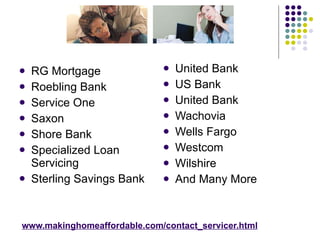 www.makinghomeaffordable.com/contact_servicer.html RG Mortgage Roebling Bank Service One Saxon  Shore Bank Specialized Loan Servicing Sterling Savings Bank United Bank US Bank United Bank Wachovia Wells Fargo  Westcom Wilshire And Many More 