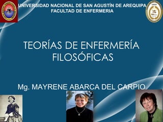 TEORÍAS DE ENFERMERÍA
FILOSÓFICAS
Mg. MAYRENE ABARCA DEL CARPIO
UNIVERSIDAD NACIONAL DE SAN AGUSTÍN DE AREQUIPA
FACULTAD DE ENFERMERIA
 