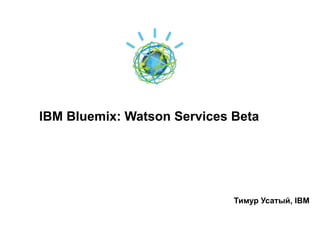 IBM Bluemix: Watson Services Beta
Тимур Усатый, IBM
 