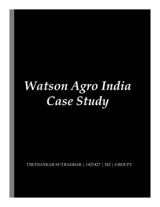 Watson Agro India
Case Study
Tirthankar Sutradhar
TIRTHANKAR SUTRADHAR | 1421427 | M2 | GROUP2
 