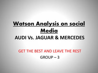 Watson Analysis on social
Media
AUDI Vs. JAGUAR & MERCEDES
GET THE BEST AND LEAVE THE REST
GROUP – 3
 