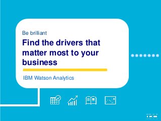 Find the drivers that
matter most to your
business
Be brilliant
IBM Watson Analytics
 