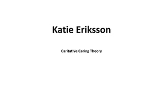 Katie Eriksson
Caritative Caring Theory
 