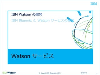 © Copyright IBM Corporation 2016© Copyright IBM Corporation 2016
Watson サービス
IBM Watson の展開
IBM Bluemix と Watson サービスの概要
42016/7/16
 