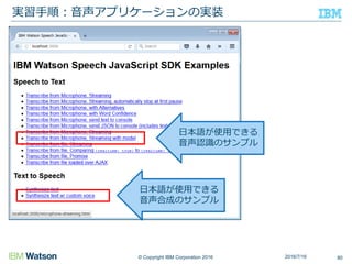 © Copyright IBM Corporation 2016
実習手順：音声アプリケーションの実装
802016/7/16
日本語が使用できる
音声認識のサンプル
日本語が使用できる
音声合成のサンプル
 