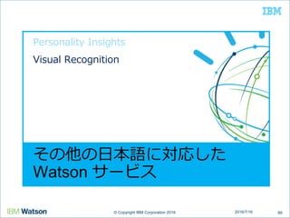 © Copyright IBM Corporation 2016© Copyright IBM Corporation 2016
その他の日本語に対応した
Watson サービス
Personality Insights
Visual Recognition
892016/7/16
 