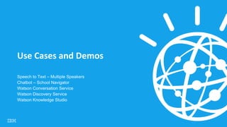 Use Cases and Demos
Speech to Text – Multiple Speakers
Chatbot – School Navigator
Watson Conversation Service
Watson Discovery Service
Watson Knowledge Studio
 