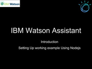 IBM Watson Assistant
Introduction
Setting Up working example Using Nodejs
 