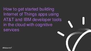 #WatsonIoT
How to get started building
Internet of Things apps using
AT&T and IBM developer tools
in the cloud with cognitive
services
 