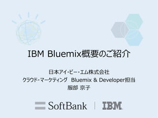 IBM Bluemix概要のご紹介
日本アイ・ビー・エム株式会社
クラウド・マーケティング Bluemix & Developer担当
服部 京子
 