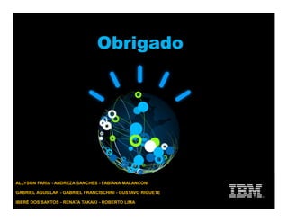 Obrigado
ALLYSON FARIA - ANDREZA SANCHES - FABIANA MALANCONI
GABRIEL AGUILLAR - GABRIEL FRANCISCHINI - GUSTAVO RIGUETE
IBERÊ DOS SANTOS - RENATA TAKAKI - ROBERTO LIMA
 