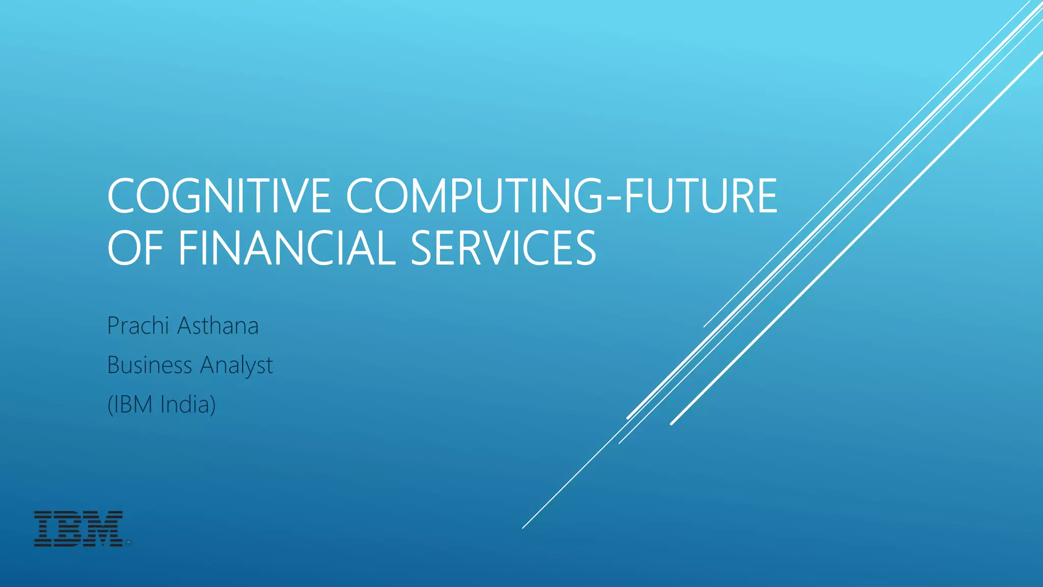 COGNITIVE COMPUTING-FUTURE
OF FINANCIAL SERVICES
Prachi Asthana
Business Analyst
(IBM India)
 