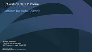 Watson Data Platform / September, 2017 / © 2017 IBM Corporation
IBM Watson Data Platform
Platform for Data Science
Mladen Jovanovski
Client Technical Specialist
IBM Analytics & Hybrid Cloud, SEE
October 2017
 