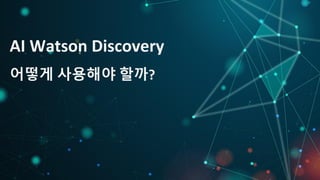 AI Watson Discovery
어떻게 사용해야 할까?
 