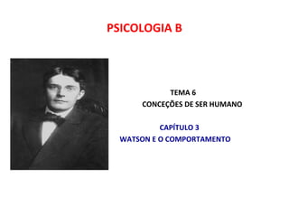 PSICOLOGIA B 
TEMA 6 
CONCEÇÕES DE SER HUMANO 
CAPÍTULO 3 
WATSON E O COMPORTAMENTO 
 