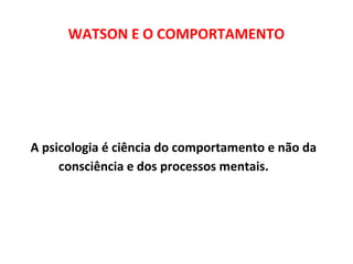 WATSON E O COMPORTAMENTO 
A psicologia é ciência do comportamento e não da 
consciência e dos processos mentais. 
 