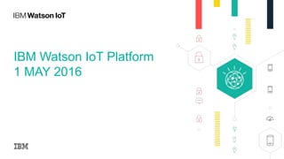 IBM Watson IoT Platform
1 MAY 2016
 