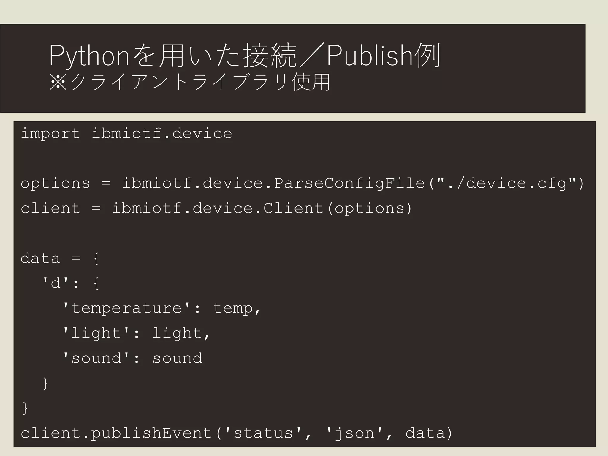 Pythonを用いた接続／Publish例
※クライアントライブラリ使用
© Kenichi Inoue 2017 8
import ibmiotf.device
options = ibmiotf.device.ParseConfigFile("./device.cfg")
client = ibmiotf.device.Client(options)
data = {
'd': {
'temperature': temp,
'light': light,
'sound': sound
}
}
client.publishEvent('status', 'json', data)
 