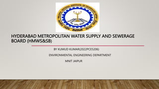 HYDERABAD METROPOLITAN WATER SUPPLY AND SEWERAGE
BOARD (HMWS&SB)
BY KUMUD KUMAR(2022PCE5206)
ENVIRONMENTAL ENGINEERING DEPARTMENT
MNIT JAIPUR
 