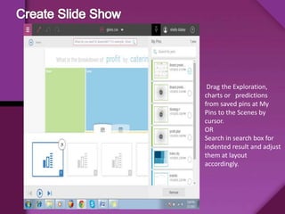 Drag the Exploration,
charts or predictions
from saved pins at My
Pins to the Scenes by
cursor.
OR
Search in search box for
indented result and adjust
them at layout
accordingly.
 