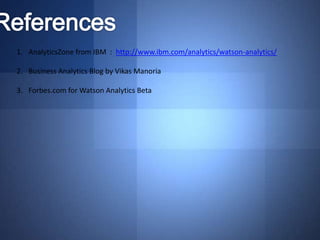 1. AnalyticsZone from IBM : http://www.ibm.com/analytics/watson-analytics/
2. Business Analytics Blog by Vikas Manoria
3. Forbes.com for Watson Analytics Beta
 