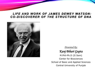 LIFE AND WORK OF JAMES DEWEY WATSON:
CO-DISCOVERER OF THE STRUCTURE OF DNA
Presented By:
Kunj Bihari Gupta
M.Phil-Ph.D (II Sem)
Center for Biosciences
School of Basic and Applied Sciences
Central University of Punjab
 