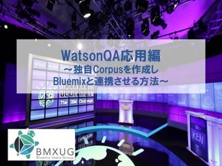 WatsonQA応用編
～独自Corpusを作成し
Bluemixと連携させる方法～
 