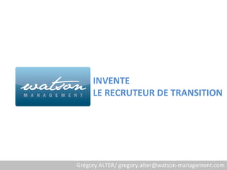 INVENTE
     LE RECRUTEUR DE TRANSITION




Grégory ALTER/ gregory.alter@watson-management.com
 