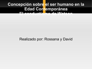Concepción sobre el ser humano en la Edad Contemporánea El conductismo de Watson Realizado por: Rossana y David 