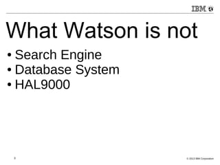 What Watson is not 
● Search Engine 
● Database System 
● HAL9000 
3 © 2013 IBM Corporation 
 