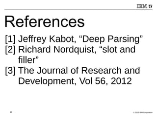 References 
[1] Jeffrey Kabot, “Deep Parsing” 
[2] Richard Nordquist, “slot and 
filler” 
[3] The Journal of Research and 
Development, Vol 56, 2012 
42 © 2013 IBM Corporation 
