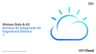 IBM Cloud / Watson and Cloud Platform / © 2018 IBM Corporation
Watson Data & AI:
Semana da Integração da
Engenharia Elétrica
—
 