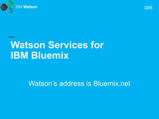 Watson Services for 
IBM Bluemix 
Watson’s address is Bluemix.net 
 