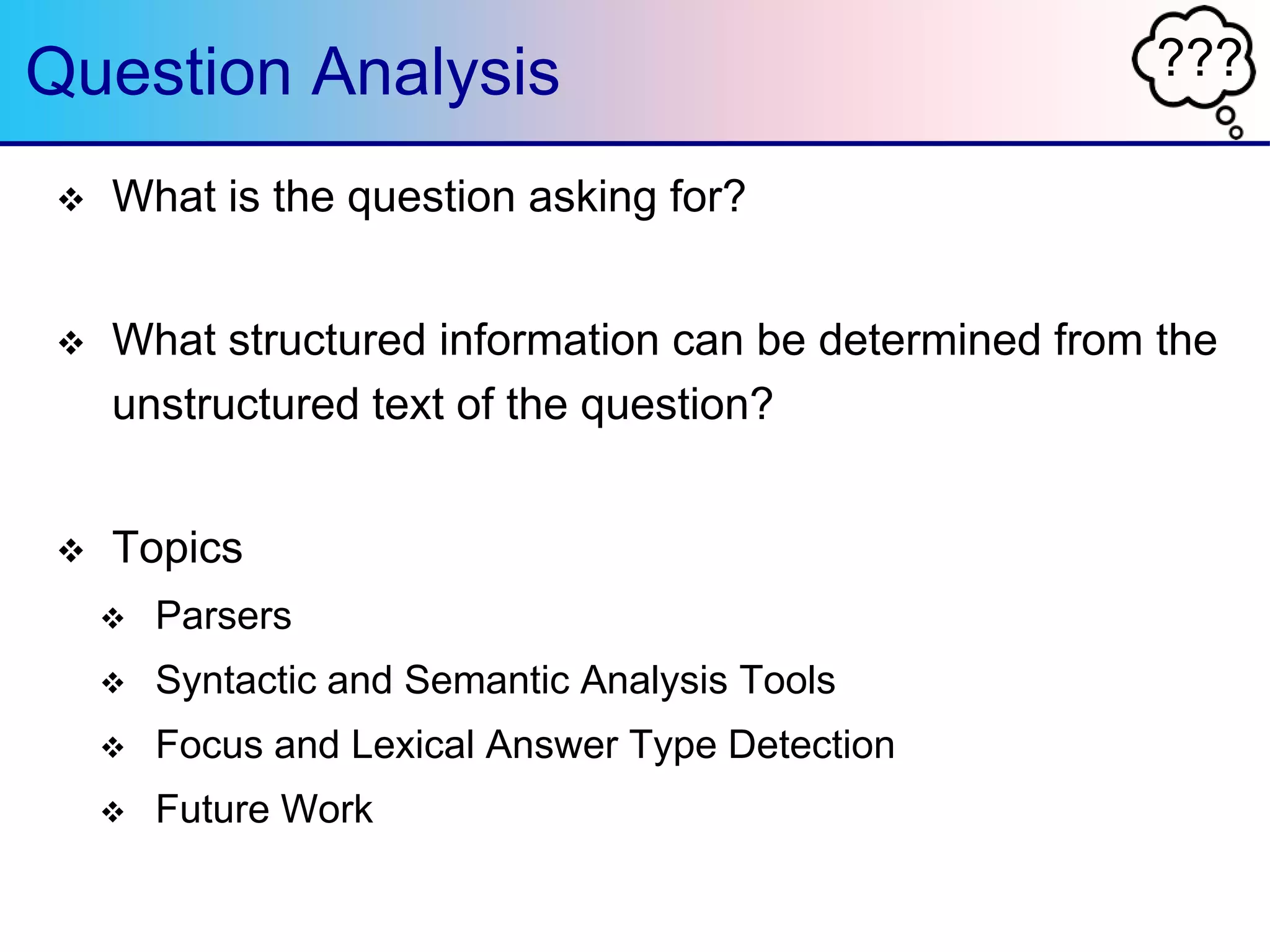 ???Question Analysis
 What is the question asking for?
 What structured information can be determined from the
unstructured text of the question?
 Topics
 Parsers
 Syntactic and Semantic Analysis Tools
 Focus and Lexical Answer Type Detection
 Future Work
 