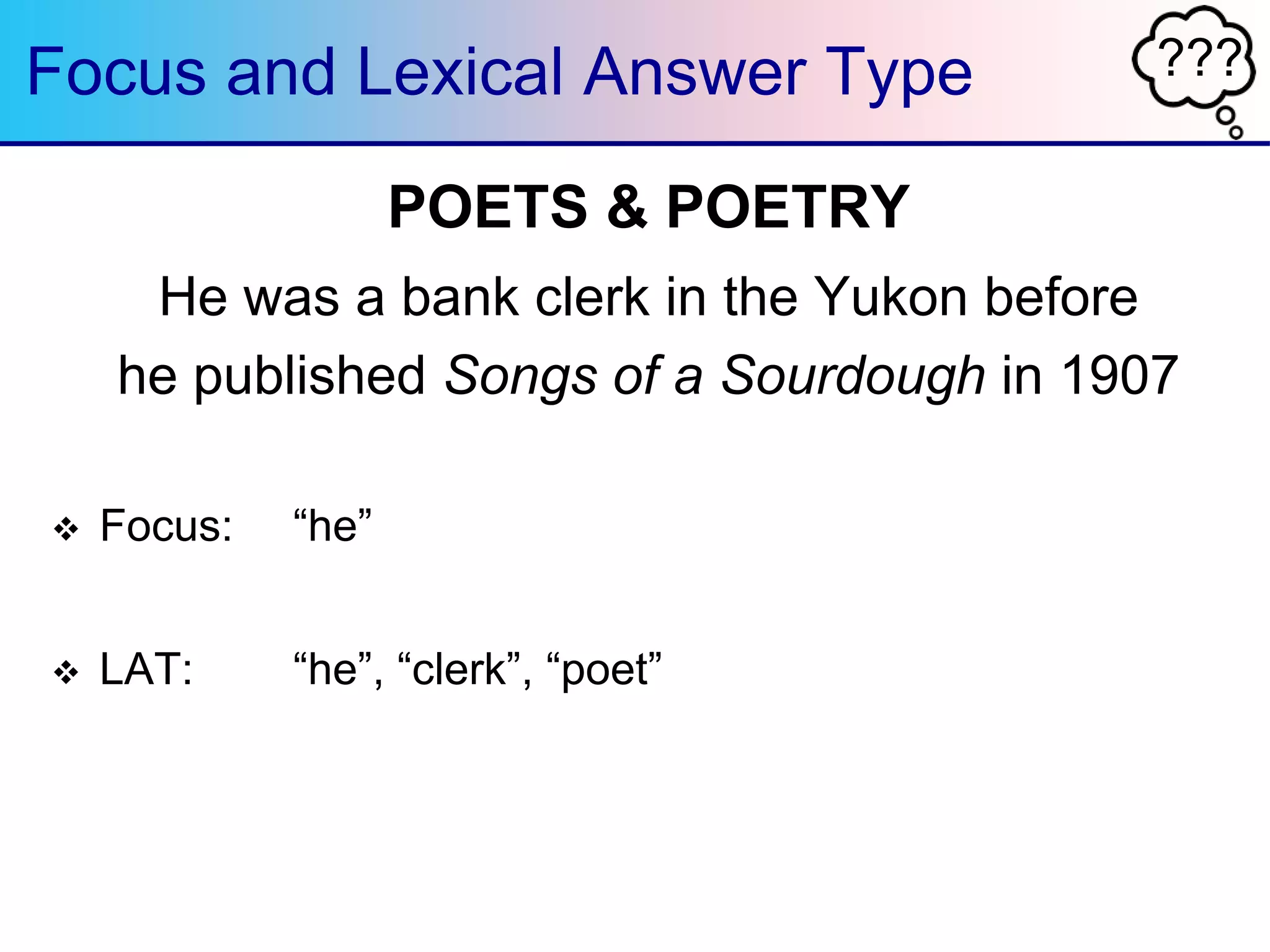 ???Focus and Lexical Answer Type
POETS & POETRY
He was a bank clerk in the Yukon before
he published Songs of a Sourdough in 1907
 Focus: “he”
 LAT: “he”, “clerk”, “poet”
 