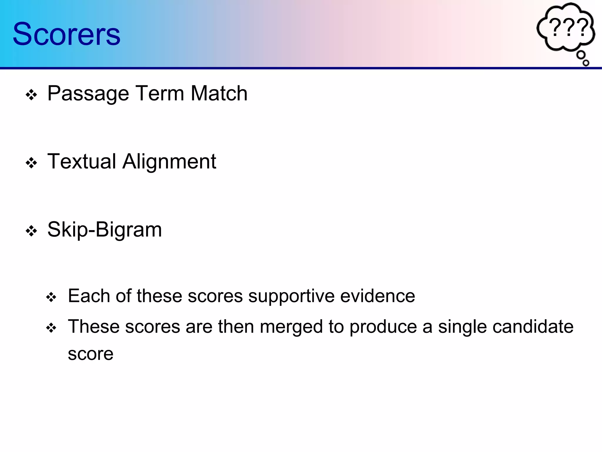 ???Scorers
 Passage Term Match
 Textual Alignment
 Skip-Bigram
 Each of these scores supportive evidence
 These scores are then merged to produce a single candidate
score
 