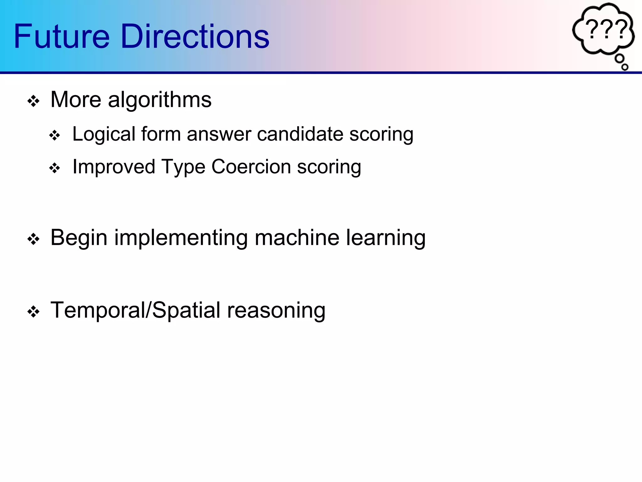 ???Future Directions
 More algorithms
 Logical form answer candidate scoring
 Improved Type Coercion scoring
 Begin implementing machine learning
 Temporal/Spatial reasoning
 