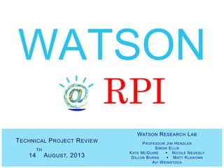 TECHNICAL PROJECT REVIEW
14
TH
AUGUST, 2013
WATSON
@ RPI
WATSON RESEARCH LAB
PROFESSOR JIM HENDLER
SIMON ELLIS
KATE MCGUIR...