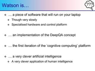 ???Watson is…
 … a piece of software that will run on your laptop
 Though very slowly
 Specialised hardware and control...
