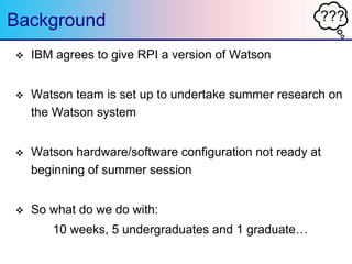 ???Background
 IBM agrees to give RPI a version of Watson
 Watson team is set up to undertake summer research on
the Wat...