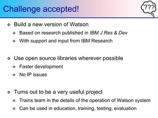 ???Challenge accepted!
 Build a new version of Watson
 Based on research published in IBM J Res & Dev
 With support and...