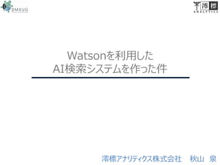 Watsonを利用した
AI検索システムを作った件
澪標アナリティクス株式会社 秋山 泉
 